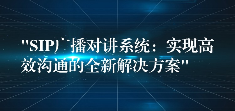  “SIP廣播對講系統(tǒng)：實(shí)現(xiàn)高效溝通的全新解決方案”