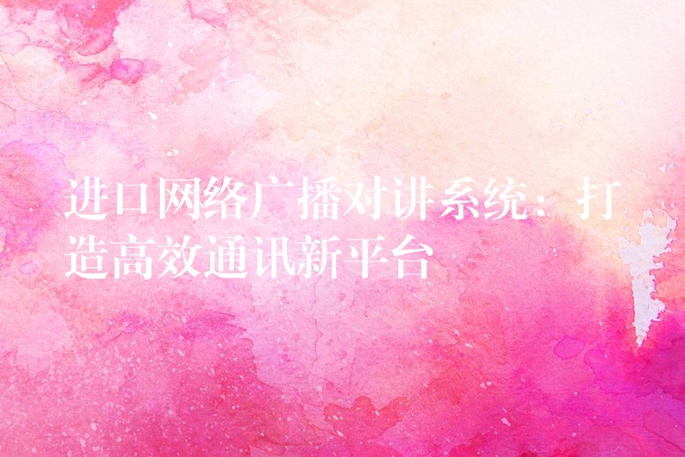  進(jìn)口網(wǎng)絡(luò)廣播對講系統(tǒng)：打造高效通訊新平臺(tái)
