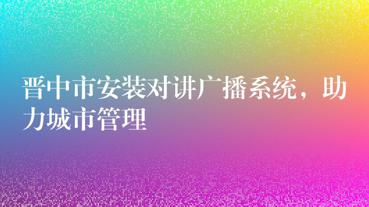  晉中市安裝對講廣播系統(tǒng)，助力城市管理