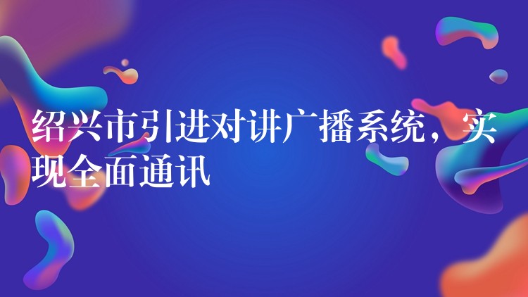  紹興市引進對講廣播系統(tǒng)，實現(xiàn)全面通訊
