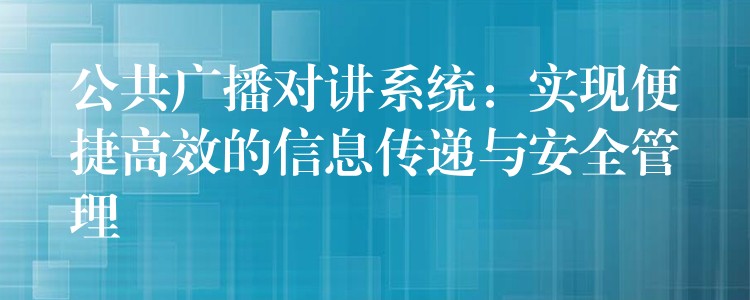  公共廣播對講系統(tǒng)：實現(xiàn)便捷高效的信息傳遞與安全管理