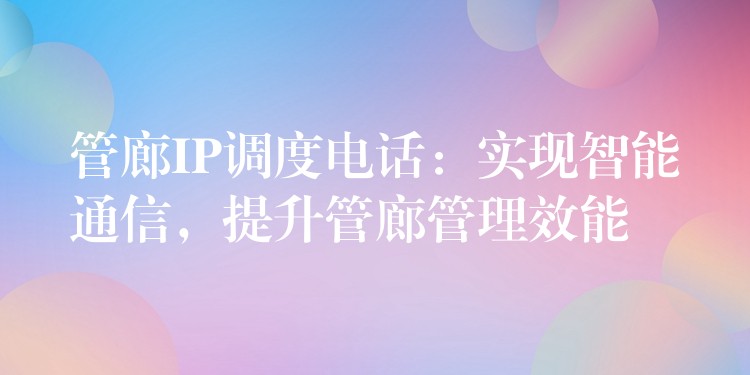  管廊IP調(diào)度電話：實現(xiàn)智能通信，提升管廊管理效能