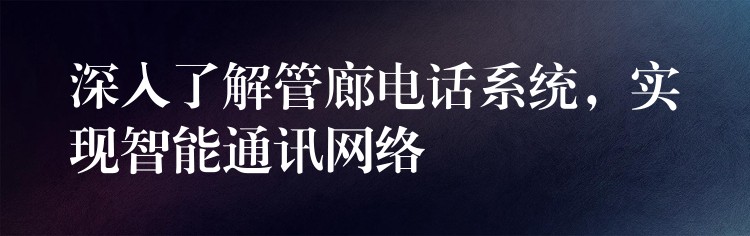  深入了解管廊電話系統(tǒng)，實(shí)現(xiàn)智能通訊網(wǎng)絡(luò)