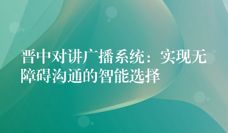  晉中對講廣播系統(tǒng)：實現(xiàn)無障礙溝通的智能選擇