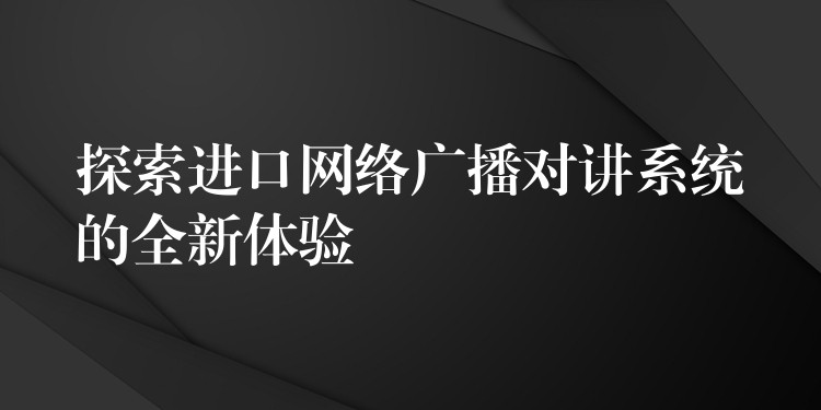  探索進口網(wǎng)絡(luò)廣播對講系統(tǒng)的全新體驗