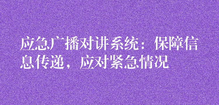  應(yīng)急廣播對(duì)講系統(tǒng)：保障信息傳遞，應(yīng)對(duì)緊急情況