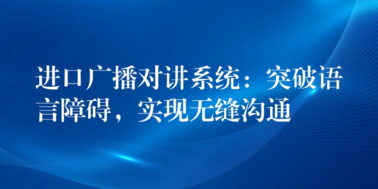  進(jìn)口廣播對(duì)講系統(tǒng)：突破語言障礙，實(shí)現(xiàn)無縫溝通