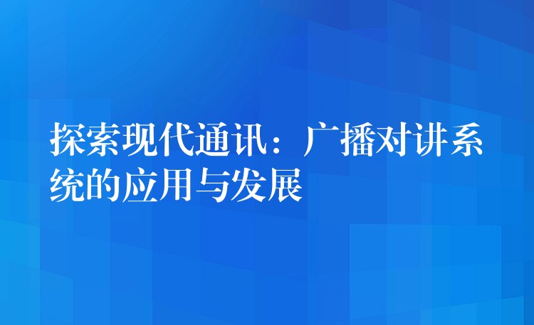  探索現(xiàn)代通訊：廣播對(duì)講系統(tǒng)的應(yīng)用與發(fā)展