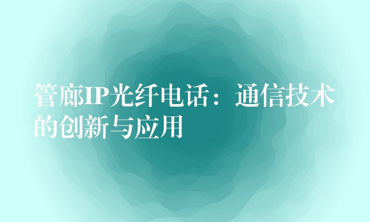  管廊IP光纖電話：通信技術的創(chuàng)新與應用