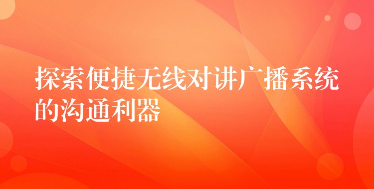  探索便捷無線對講廣播系統(tǒng)的溝通利器
