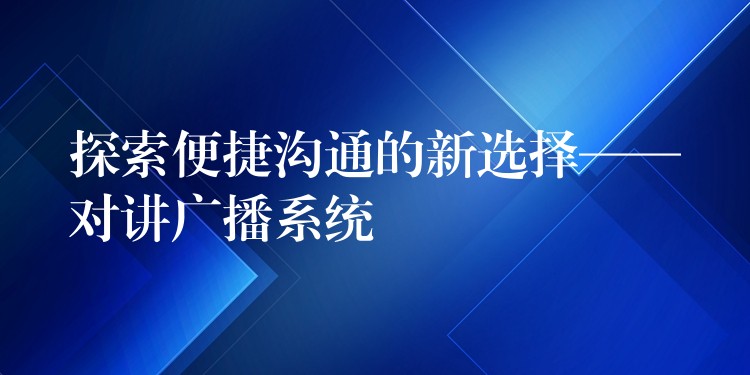  探索便捷溝通的新選擇——對講廣播系統(tǒng)