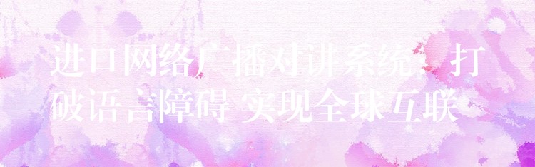  進(jìn)口網(wǎng)絡(luò)廣播對(duì)講系統(tǒng)：打破語言障礙 實(shí)現(xiàn)全球互聯(lián)