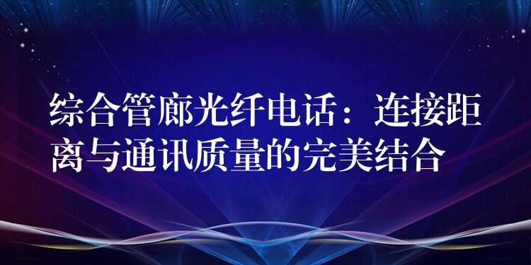  綜合管廊光纖電話：連接距離與通訊質量的完美結合