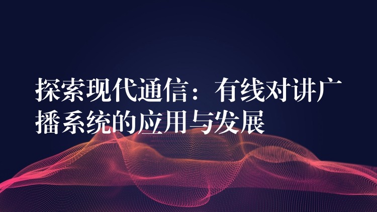  探索現(xiàn)代通信：有線對(duì)講廣播系統(tǒng)的應(yīng)用與發(fā)展