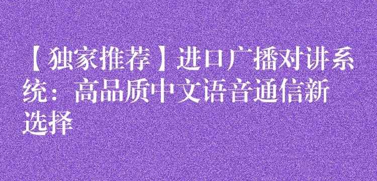  【獨(dú)家推薦】進(jìn)口廣播對(duì)講系統(tǒng)：高品質(zhì)中文語(yǔ)音通信新選擇