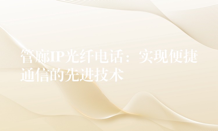  管廊IP光纖電話：實(shí)現(xiàn)便捷通信的先進(jìn)技術(shù)