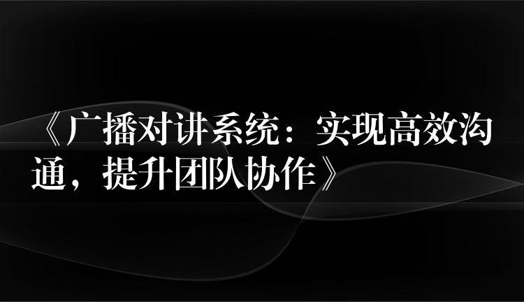  《廣播對講系統(tǒng)：實現(xiàn)高效溝通，提升團隊協(xié)作》