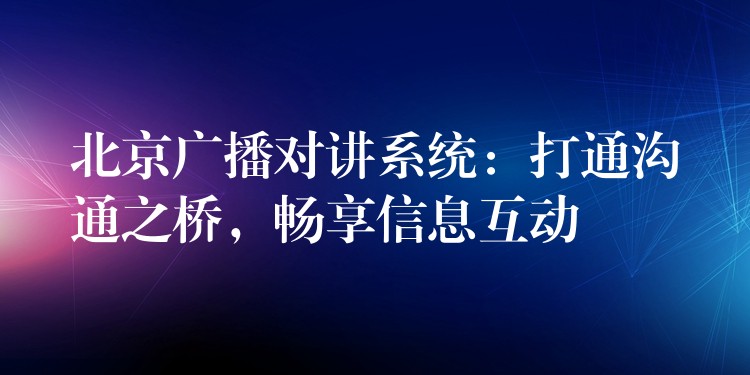  北京廣播對講系統(tǒng)：打通溝通之橋，暢享信息互動