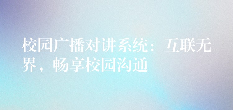  校園廣播對講系統(tǒng)：互聯(lián)無界，暢享校園溝通