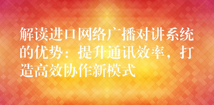  解讀進(jìn)口網(wǎng)絡(luò)廣播對(duì)講系統(tǒng)的優(yōu)勢(shì)：提升通訊效率，打造高效協(xié)作新模式