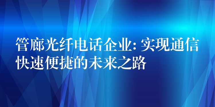  管廊光纖電話企業(yè): 實(shí)現(xiàn)通信快速便捷的未來(lái)之路