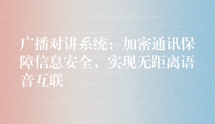  廣播對講系統(tǒng)：加密通訊保障信息安全，實現(xiàn)無距離語音互聯(lián)