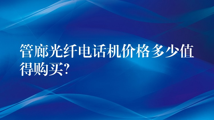  管廊光纖電話機(jī)價(jià)格多少值得購(gòu)買(mǎi)？