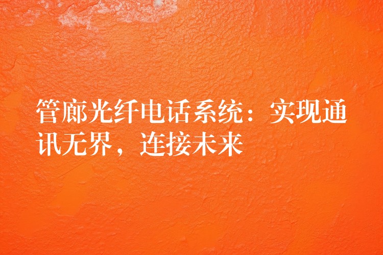  管廊光纖電話系統(tǒng)：實現(xiàn)通訊無界，連接未來