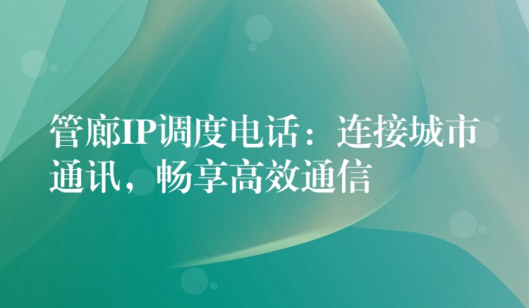  管廊IP調(diào)度電話：連接城市通訊，暢享高效通信