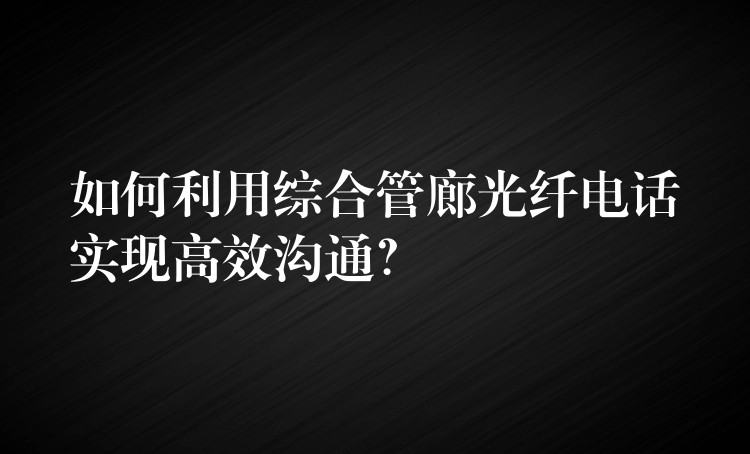  如何利用綜合管廊光纖電話實(shí)現(xiàn)高效溝通？