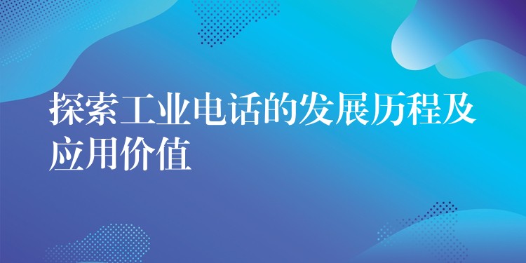  探索工業(yè)電話的發(fā)展歷程及應(yīng)用價(jià)值