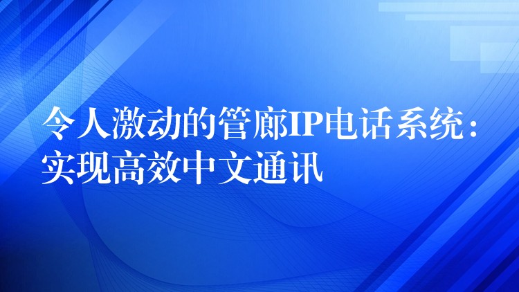  令人激動(dòng)的管廊IP電話(huà)系統(tǒng)：實(shí)現(xiàn)高效中文通訊