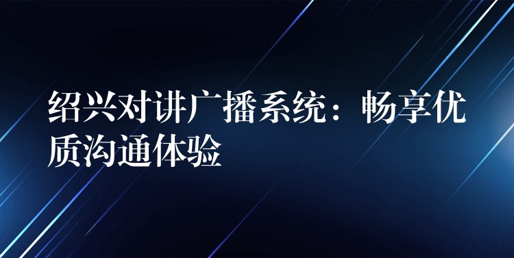  紹興對講廣播系統(tǒng)：暢享優(yōu)質(zhì)溝通體驗