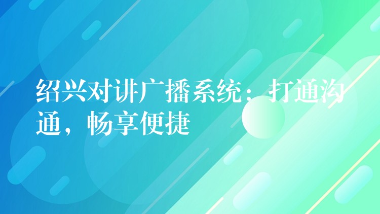  紹興對(duì)講廣播系統(tǒng)：打通溝通，暢享便捷