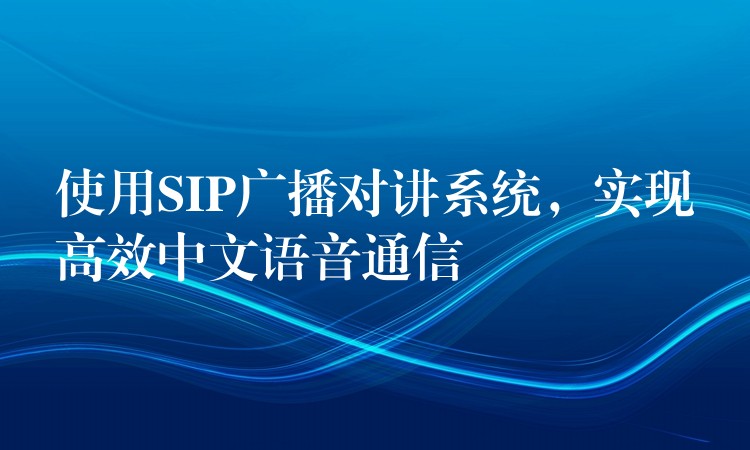  使用SIP廣播對講系統(tǒng)，實現(xiàn)高效中文語音通信