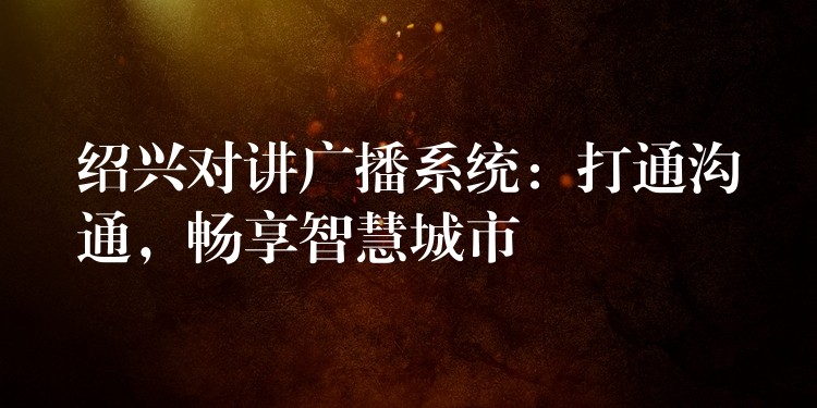  紹興對(duì)講廣播系統(tǒng)：打通溝通，暢享智慧城市