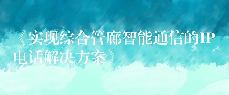 《實(shí)現(xiàn)綜合管廊智能通信的IP電話解決方案》