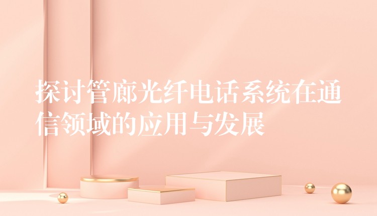 探討管廊光纖電話系統(tǒng)在通信領(lǐng)域的應(yīng)用與發(fā)展