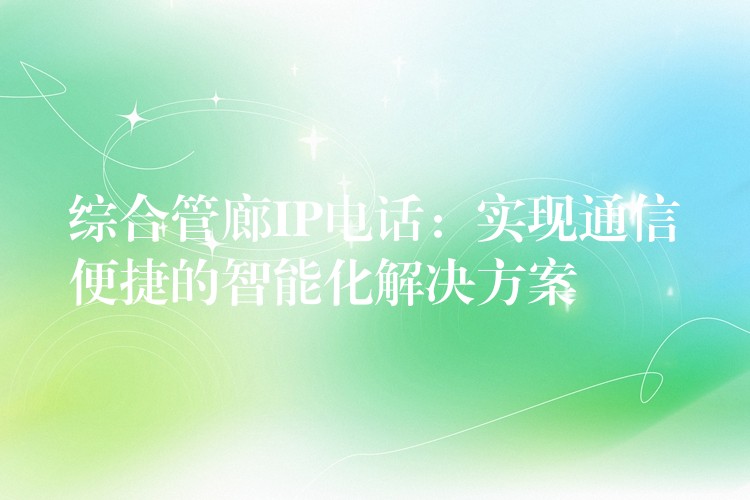  綜合管廊IP電話：實現(xiàn)通信便捷的智能化解決方案