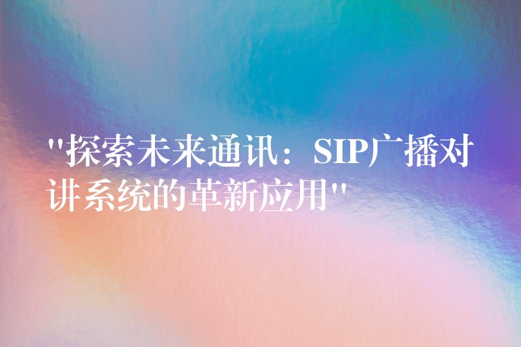  “探索未來通訊：SIP廣播對講系統(tǒng)的革新應(yīng)用”