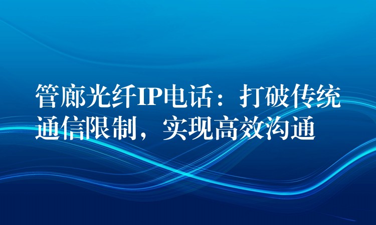  管廊光纖IP電話：打破傳統(tǒng)通信限制，實現(xiàn)高效溝通