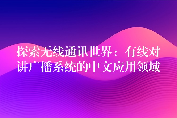 探索無(wú)線通訊世界：有線對(duì)講廣播系統(tǒng)的中文應(yīng)用領(lǐng)域
