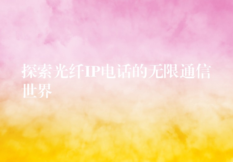  探索光纖IP電話的無限通信世界