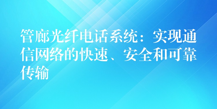  管廊光纖電話系統(tǒng)：實現(xiàn)通信網(wǎng)絡(luò)的快速、安全和可靠傳輸