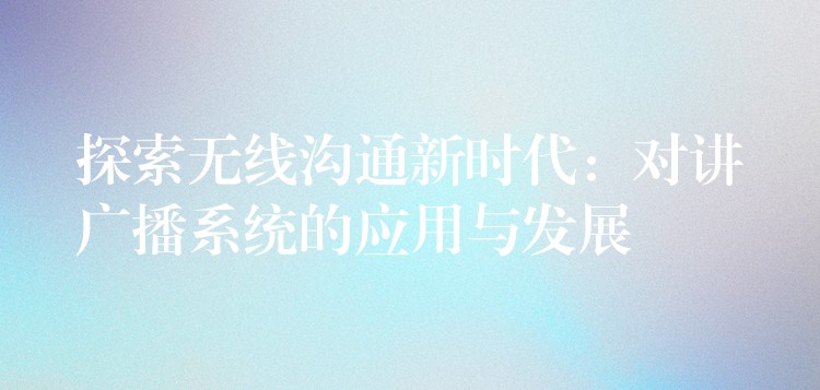  探索無線溝通新時(shí)代：對講廣播系統(tǒng)的應(yīng)用與發(fā)展
