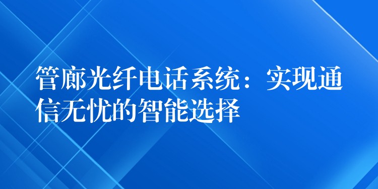  管廊光纖電話系統(tǒng)：實現(xiàn)通信無憂的智能選擇