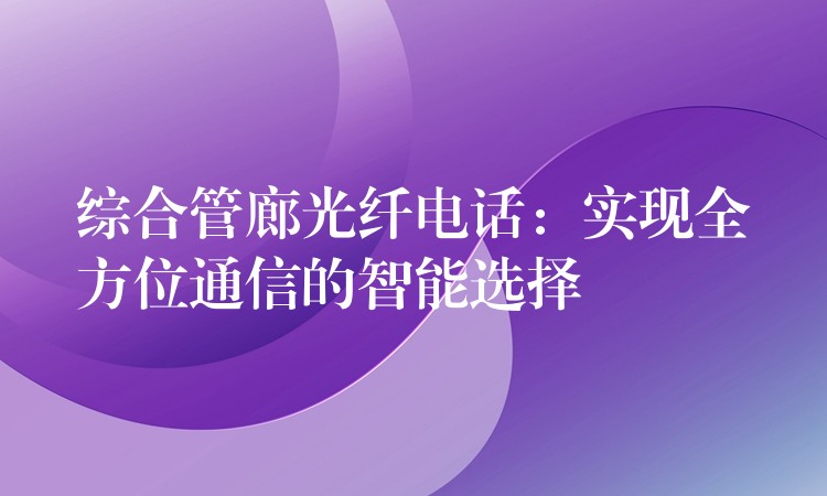  綜合管廊光纖電話：實現(xiàn)全方位通信的智能選擇