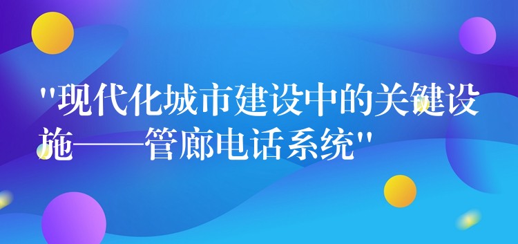  “現(xiàn)代化城市建設(shè)中的關(guān)鍵設(shè)施——管廊電話系統(tǒng)”