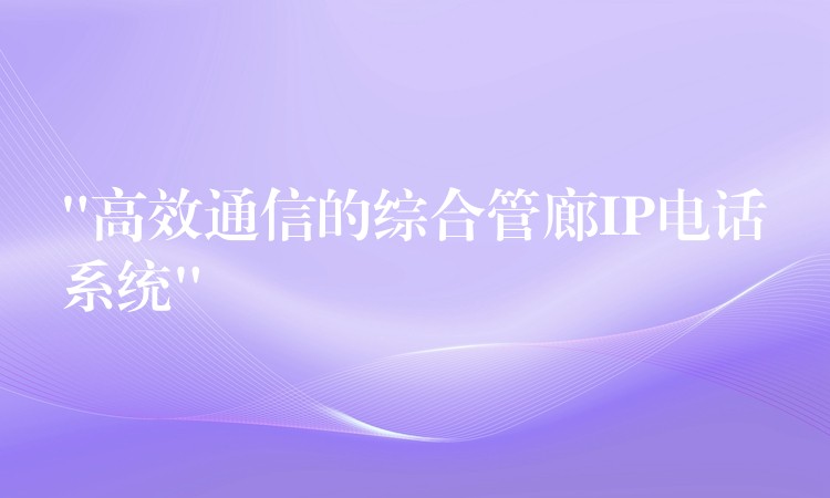  “高效通信的綜合管廊IP電話(huà)系統(tǒng)”