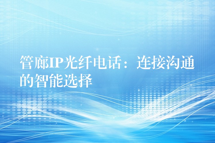 管廊IP光纖電話:連接溝通的智能選擇 管廊IP光纖電話:連接溝通的智能選擇